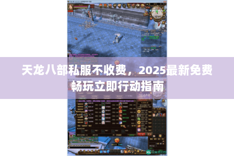 天龙八部私服不收费,2025最新免费畅玩立即行动指南 天龙八部私服不收费,2025最新免费畅玩立即行动指南