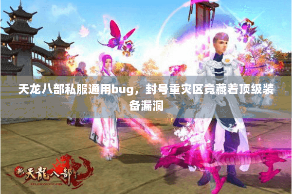 天龙八部私服通用bug,封号重灾区竟藏着顶级装备漏洞 天龙八部私服通用bug,封号重灾区竟藏着顶级装备漏洞