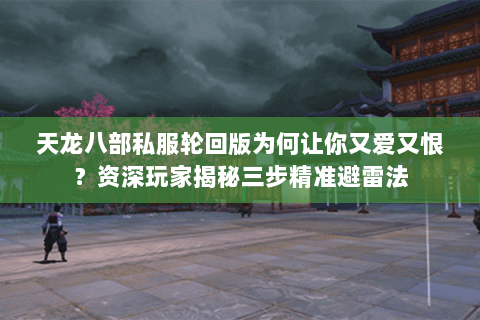 天龙八部私服轮回版为何让你又爱又恨?资深玩家揭秘三步精准避雷法 天龙八部私服轮回版为何让你又爱又恨?资深玩家揭秘三步精准避雷法