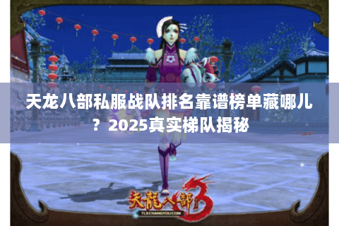天龙八部私服战队排名靠谱榜单藏哪儿?2025真实梯队揭秘 天龙八部私服战队排名靠谱榜单藏哪儿?2025真实梯队揭秘