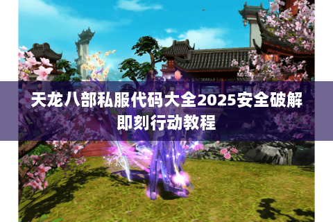 天龙八部私服代码大全2025安全破解即刻行动教程 天龙八部私服代码大全2025安全破解即刻行动教程