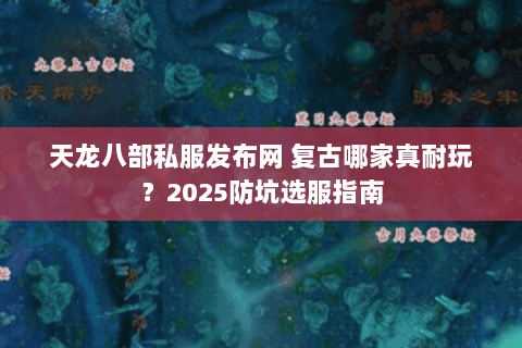 天龙八部私服发布网 复古哪家真耐玩?2025防坑选服指南 天龙八部私服发布网 复古哪家真耐玩?2025防坑选服指南