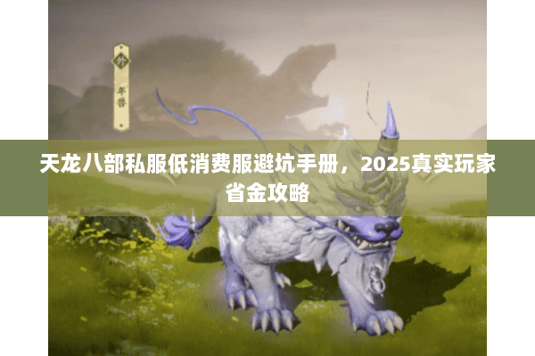 天龙八部私服低消费服避坑手册,2025真实玩家省金攻略 天龙八部私服低消费服避坑手册,2025真实玩家省金攻略