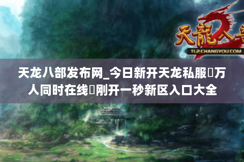 天龙八部发布网_今日新开天龙私服▷万人同时在线◁刚开一秒新区入口大全 天龙八部发布网_今日新开天龙私服▷万人同时在线◁刚开一秒新区入口大全