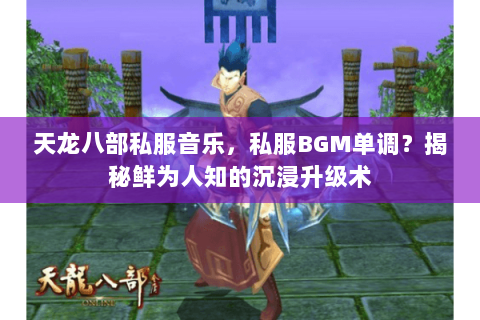 天龙八部私服音乐,私服BGM单调?揭秘鲜为人知的沉浸升级术 天龙八部私服音乐,私服BGM单调?揭秘鲜为人知的沉浸升级术
