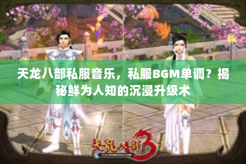 天龙八部私服音乐,私服BGM单调?揭秘鲜为人知的沉浸升级术 天龙八部私服音乐,私服BGM单调?揭秘鲜为人知的沉浸升级术