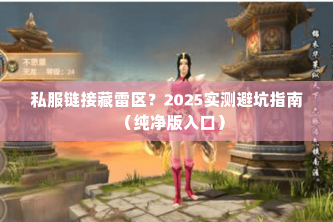 私服链接藏雷区?2025实测避坑指南(纯净版入口) 私服链接藏雷区?2025实测避坑指南(纯净版入口)