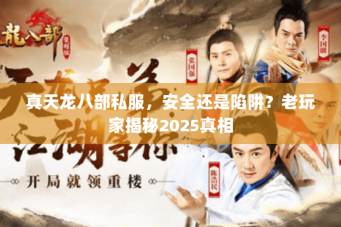 真天龙八部私服,安全还是陷阱?老玩家揭秘2025真相 真天龙八部私服,安全还是陷阱?老玩家揭秘2025真相