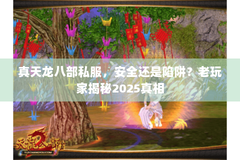 真天龙八部私服,安全还是陷阱?老玩家揭秘2025真相 真天龙八部私服,安全还是陷阱?老玩家揭秘2025真相
