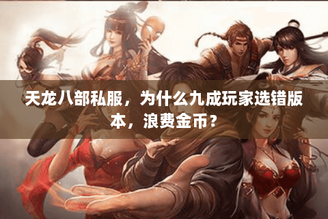 天龙八部私服,为什么九成玩家选错版本,浪费金币? 天龙八部私服,为什么九成玩家选错版本,浪费金币?