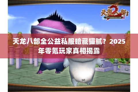 天龙八部全公益私服暗藏猫腻?2025年零氪玩家真相揭露 天龙八部全公益私服暗藏猫腻?2025年零氪玩家真相揭露