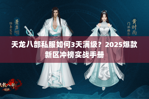 天龙八部私服如何3天满级?2025爆款新区冲榜实战手册 天龙八部私服如何3天满级?2025爆款新区冲榜实战手册