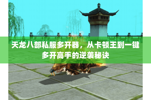 天龙八部私服多开器,从卡顿王到一键多开高手的逆袭秘诀 天龙八部私服多开器,从卡顿王到一键多开高手的逆袭秘诀