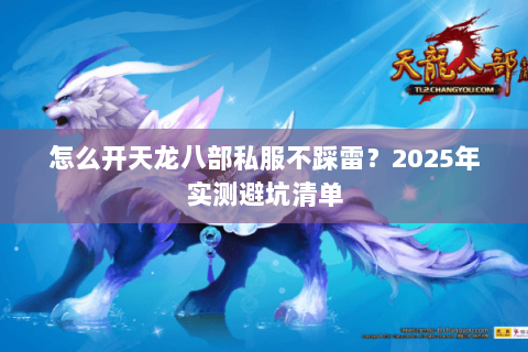 怎么开天龙八部私服不踩雷？2025年实测避坑清单