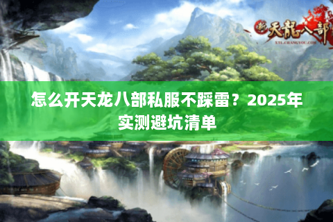 怎么开天龙八部私服不踩雷？2025年实测避坑清单