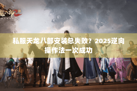 私服天龙八部安装总失败?2025逆向操作法一次成功 私服天龙八部安装总失败?2025逆向操作法一次成功
