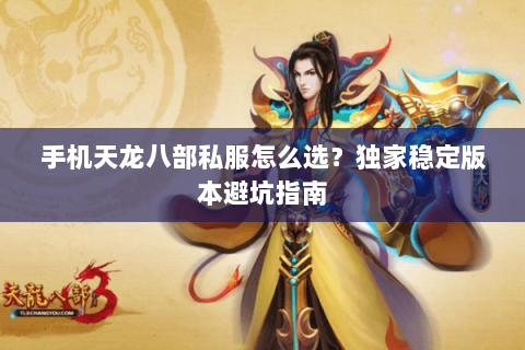手机天龙八部私服怎么选?独家稳定版本避坑指南 手机天龙八部私服怎么选?独家稳定版本避坑指南