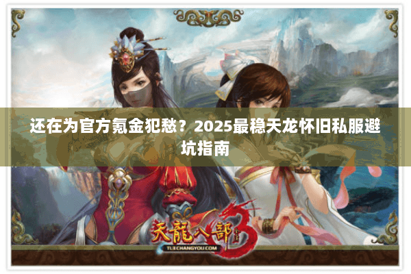 还在为官方氪金犯愁?2025最稳天龙怀旧私服避坑指南 还在为官方氪金犯愁?2025最稳天龙怀旧私服避坑指南
