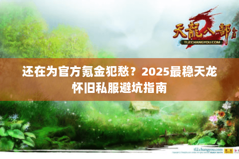 还在为官方氪金犯愁?2025最稳天龙怀旧私服避坑指南 还在为官方氪金犯愁?2025最稳天龙怀旧私服避坑指南