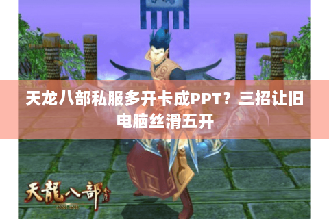 天龙八部私服多开卡成PPT?三招让旧电脑丝滑五开 天龙八部私服多开卡成PPT?三招让旧电脑丝滑五开