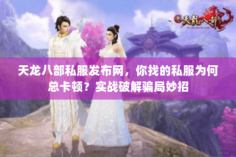 天龙八部私服发布网,你找的私服为何总卡顿?实战破解骗局妙招 天龙八部私服发布网,你找的私服为何总卡顿?实战破解骗局妙招