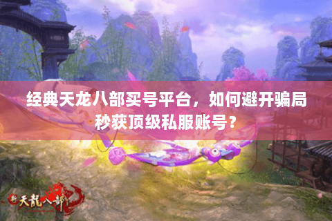 经典天龙八部买号平台,如何避开骗局秒获顶级私服账号? 经典天龙八部买号平台,如何避开骗局秒获顶级私服账号?