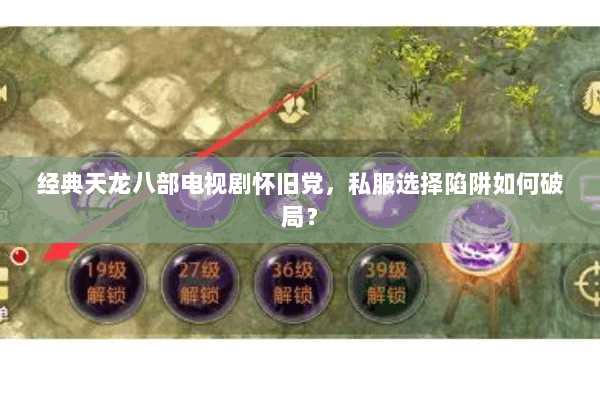 经典天龙八部电视剧怀旧党,私服选择陷阱如何破局? 经典天龙八部电视剧怀旧党,私服选择陷阱如何破局?