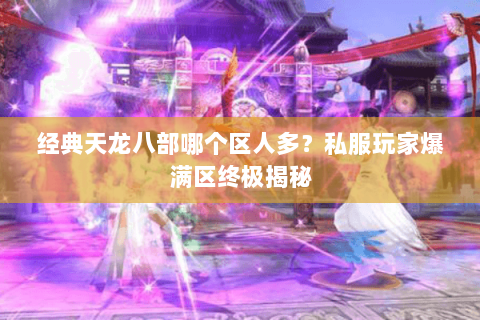 经典天龙八部哪个区人多?私服玩家爆满区终极揭秘 经典天龙八部哪个区人多?私服玩家爆满区终极揭秘