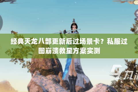 经典天龙八部更新后过场景卡?私服过图崩溃救星方案实测 经典天龙八部更新后过场景卡?私服过图崩溃救星方案实测