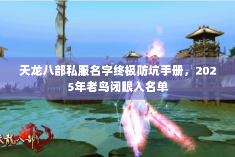 天龙八部私服名字终极防坑手册,2025年老鸟闭眼入名单 天龙八部私服名字终极防坑手册,2025年老鸟闭眼入名单
