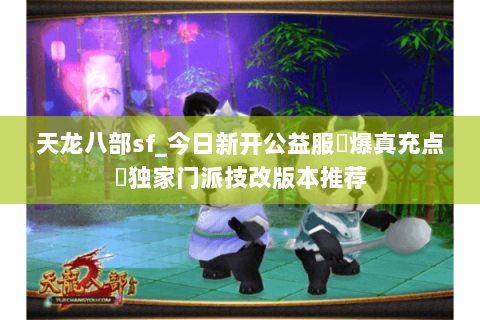 天龙八部sf_今日新开公益服▷爆真充点◁独家门派技改版本推荐
