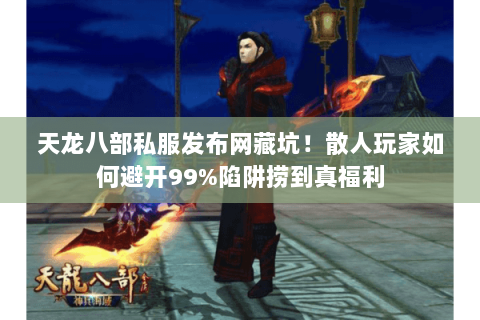 天龙八部私服发布网藏坑！散人玩家如何避开99%陷阱捞到真福利