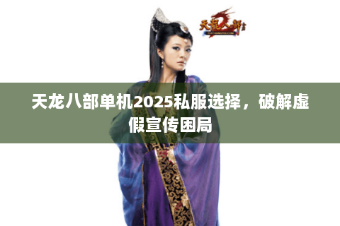 天龙八部单机2025私服选择,破解虚假宣传困局 天龙八部单机2025私服选择,破解虚假宣传困局