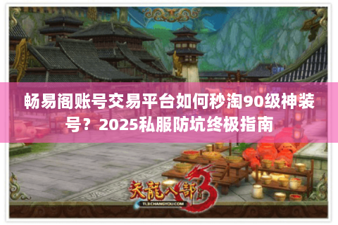 畅易阁账号交易平台如何秒淘90级神装号？2025私服防坑终极指南