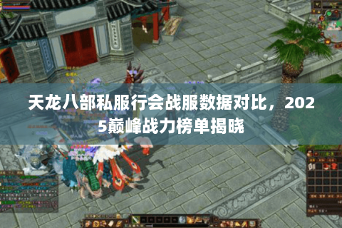 天龙八部私服行会战服数据对比,2025巅峰战力榜单揭晓 天龙八部私服行会战服数据对比,2025巅峰战力榜单揭晓