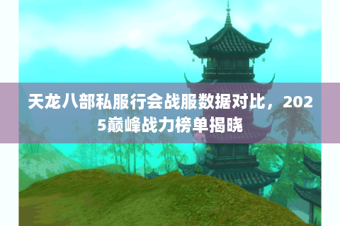 天龙八部私服行会战服数据对比,2025巅峰战力榜单揭晓 天龙八部私服行会战服数据对比,2025巅峰战力榜单揭晓
