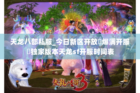天龙八部私服_今日新区开放▷爆满开服◁独家版本天龙sf开服时间表