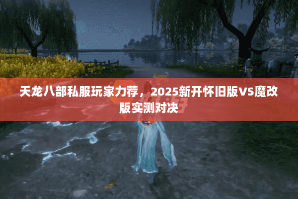 天龙八部私服玩家力荐，2025新开怀旧版VS魔改版实测对决