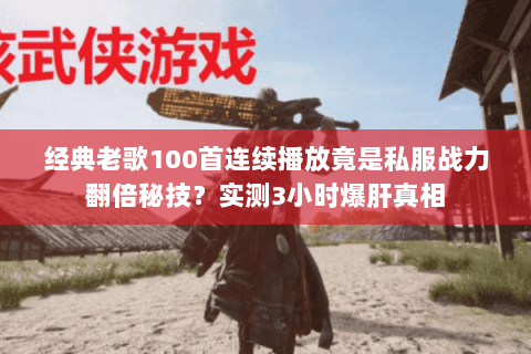 经典老歌100首连续播放竟是私服战力翻倍秘技?实测3小时爆肝真相 经典老歌100首连续播放竟是私服战力翻倍秘技?实测3小时爆肝真相