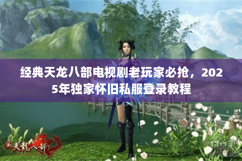 经典天龙八部电视剧老玩家必抢,2025年独家怀旧私服登录教程 经典天龙八部电视剧老玩家必抢,2025年独家怀旧私服登录教程