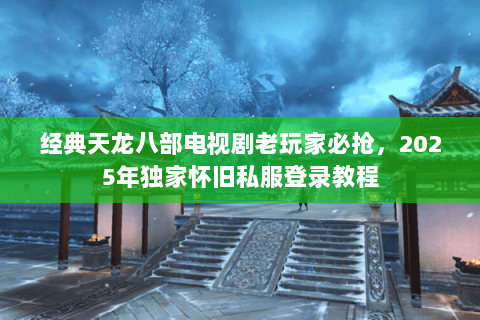 经典天龙八部电视剧老玩家必抢,2025年独家怀旧私服登录教程 经典天龙八部电视剧老玩家必抢,2025年独家怀旧私服登录教程