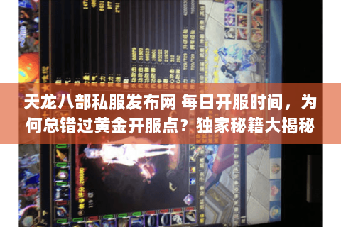 天龙八部私服发布网 每日开服时间，为何总错过黄金开服点？独家秘籍大揭秘