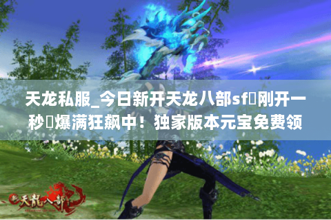 天龙私服_今日新开天龙八部sf▷刚开一秒◁爆满狂飙中！独家版本元宝免费领