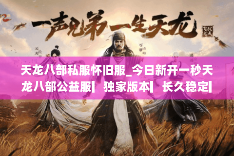 天龙八部私服怀旧服_今日新开一秒天龙八部公益服▎独家版本▎长久稳定▎满回馈▎ 天龙八部私服怀旧服_今日新开一秒天龙八部公益服▎独家版本▎长久稳定▎满回馈▎