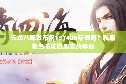 天龙八部发布网1314lm靠谱吗？私服老鸟防坑选服实战手册