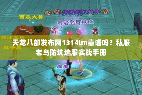 天龙八部发布网1314lm靠谱吗？私服老鸟防坑选服实战手册