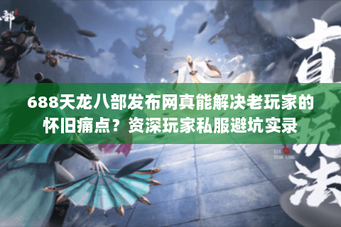 688天龙八部发布网真能解决老玩家的怀旧痛点?资深玩家私服避坑实录 688天龙八部发布网真能解决老玩家的怀旧痛点?资深玩家私服避坑实录