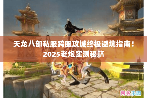天龙八部私服跨服攻城终极避坑指南！2025老炮实测秘籍