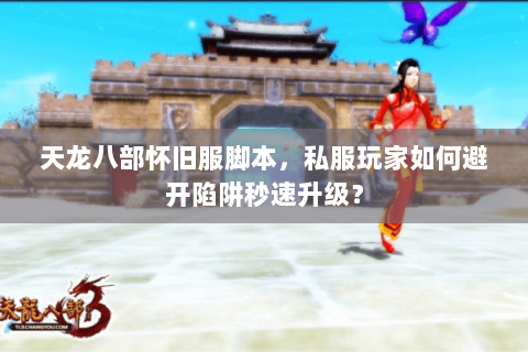 天龙八部怀旧服脚本,私服玩家如何避开陷阱秒速升级? 天龙八部怀旧服脚本,私服玩家如何避开陷阱秒速升级?