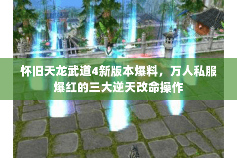 怀旧天龙武道4新版本爆料,万人私服爆红的三大逆天改命操作 怀旧天龙武道4新版本爆料,万人私服爆红的三大逆天改命操作